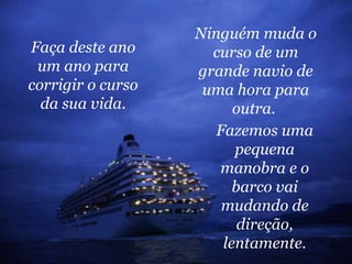 Ninguém muda o curso de um grande navio de uma hora para outra.  Faça deste ano um ano para corrigir o curso da sua vida. Fazemos uma pequena manobra e o barco vai mudando de direção, lentamente. 