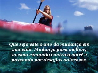 Que seja este o ano da mudança em sua vida. Mudança para melhor, mesmo remando contra a maré e passando por desafios dolorosos. 