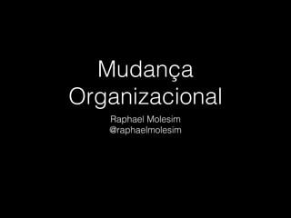 Mudança
Organizacional
Raphael Molesim
@raphaelmolesim
 