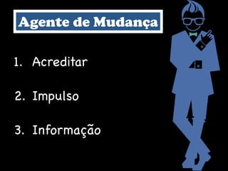 Agente de Mudança
1. Acreditar

2. Impulso

3. Informação
 
