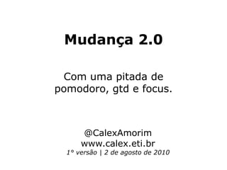 Mudança 2.0 Com uma pitada de pomodoro, gtd e focus. @CalexAmorim www.calex.eti.br 1° versão | 2 de agosto de 2010 