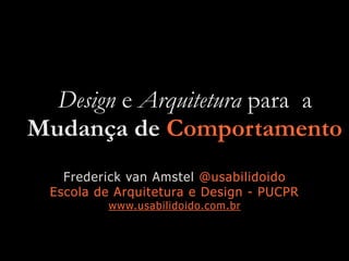 Design e Arquitetura para a
Mudança de Comportamento
Frederick van Amstel @usabilidoido
Escola de Arquitetura e Design - PUCPR
www.usabilidoido.com.br
 