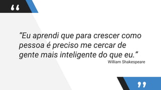““Eu aprendi que para crescer como
pessoa é preciso me cercar de
gente mais inteligente do que eu.”
William Shakespeare
 