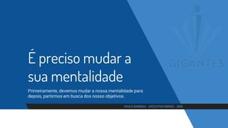 É preciso mudar a
sua mentalidade
Primeiramente, devemos mudar a nossa mentalidade para
depois, partirmos em busca dos nosso objetivos.
PAULO BARBOSA - EXECUTIVO HINODE - 2016
 