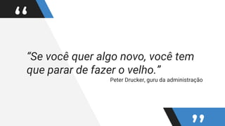 ““Se você quer algo novo, você tem
que parar de fazer o velho.”
Peter Drucker, guru da administração
 