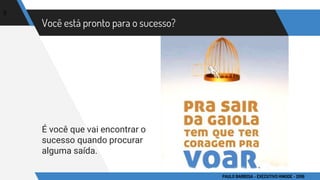 Você está pronto para o sucesso?
É você que vai encontrar o
sucesso quando procurar
alguma saída.
5
PAULO BARBOSA - EXECUTIVO HINODE - 2016
 