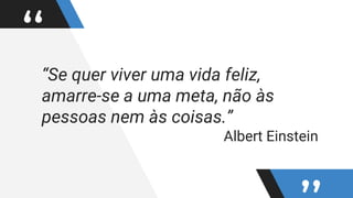 ““Se quer viver uma vida feliz,
amarre-se a uma meta, não às
pessoas nem às coisas.”
Albert Einstein
 