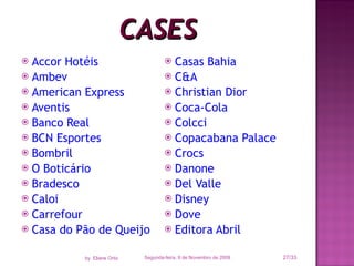 CASES Accor Hotéis Ambev American Express Aventis Banco Real BCN Esportes Bombril O Boticário Bradesco Caloi Carrefour Casa do Pão de Queijo Casas Bahia C&A Christian Dior Coca-Cola Colcci Copacabana Palace Crocs Danone Del Valle Disney Dove Editora Abril Segunda-feira, 9 de Novembro de 2009 /33 by  Eliane Ortiz 