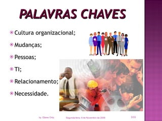 PALAVRAS CHAVES Cultura organizacional; Mudanças; Pessoas; TI; Relacionamento; Necessidade. Segunda-feira, 9 de Novembro de 2009 /33 by  Eliane Ortiz 