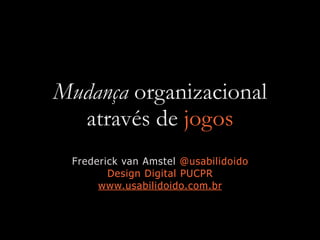 Mudança organizacional
através de jogos
Frederick van Amstel @usabilidoido
Design Digital PUCPR
www.usabilidoido.com.br
 