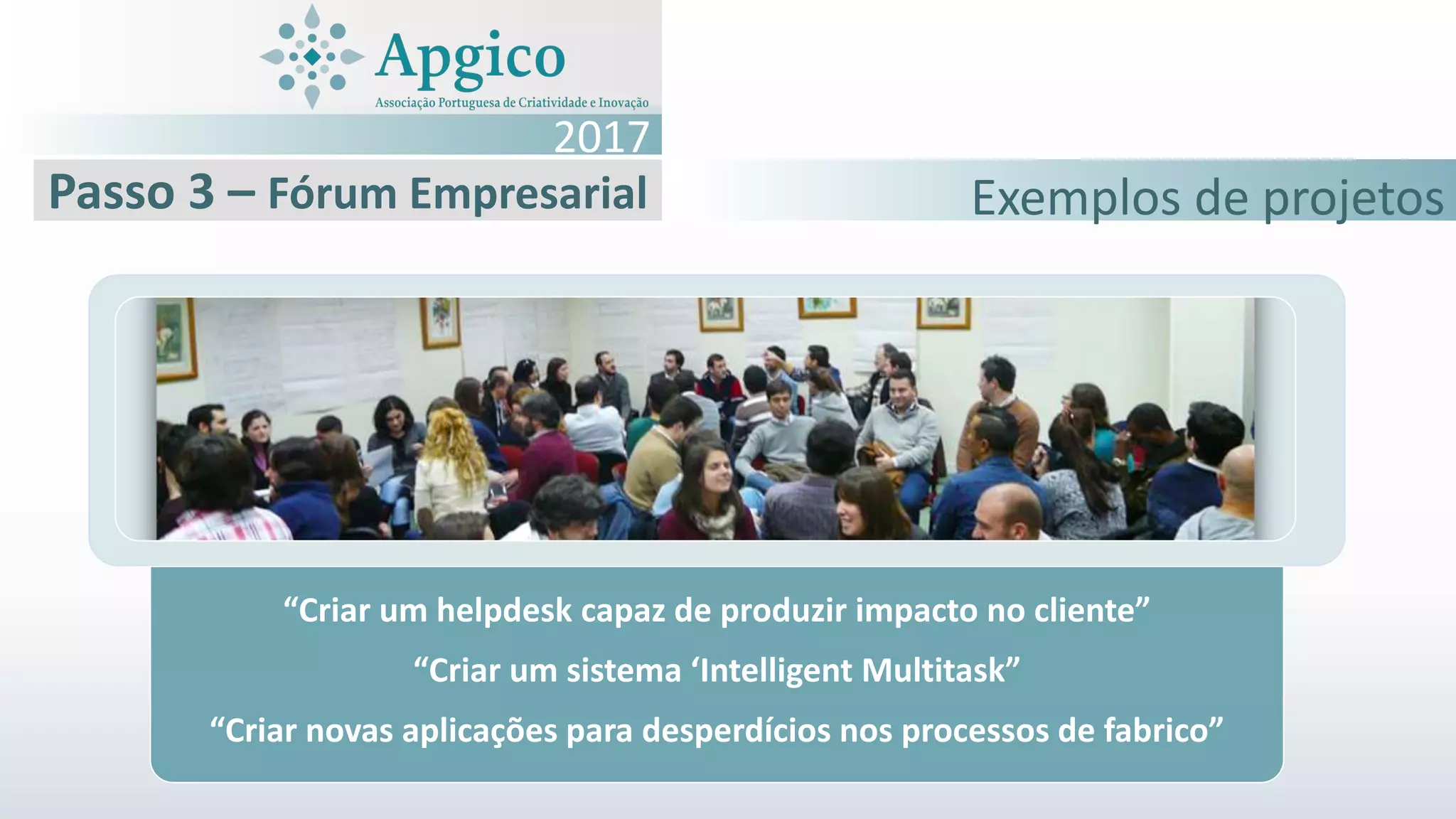 “Criar um helpdesk capaz de produzir impacto no cliente”
“Criar um sistema ‘Intelligent Multitask”
“Criar novas aplicações para desperdícios nos processos de fabrico”
2017
Exemplos de projetosPasso 3 – Fórum Empresarial
 