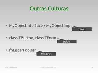 Outras Culturas

 ●
     MyObjectInterface / MyObjectImpl
                                                     Java


 ●
     class TButton, class TForm
                                            Delphi


 ●
     fnListarFooBar
                      Windows




2 de Dezembro         PHP Conference 2011                   10
 