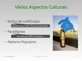 Vários Aspectos Culturais

 ●
     Estilos de codificação
         camelCasing, Class_Naming, Identação...

 ●
     Paradigmas
                Procedural, OOP, Funcional...

 ●
     Patterns Populares



2 de Dezembro                     PHP Conference 2011   13
 