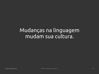 Mudanças na linguagem
                 mudam sua cultura.




2 de Dezembro          PHP Conference 2011   15
 