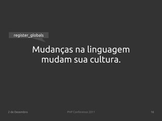 register_globals


                Mudanças na linguagem
                 mudam sua cultura.




2 de Dezembro          PHP Conference 2011   16
 