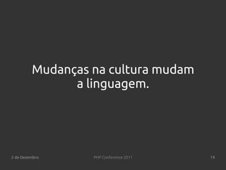 Mudanças na cultura mudam
               a linguagem.




2 de Dezembro     PHP Conference 2011   19
 