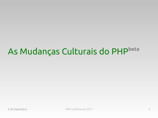 beta
As Mudanças Culturais do PHP




2 de Dezembro   PHP Conference 2011          2
 