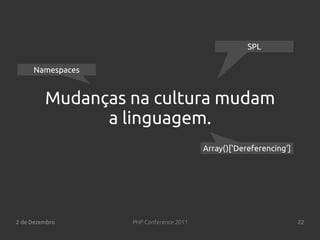 SPL

     Namespaces


         Mudanças na cultura mudam
               a linguagem.
                                        Array()['Dereferencing']




2 de Dezembro     PHP Conference 2011                              22
 