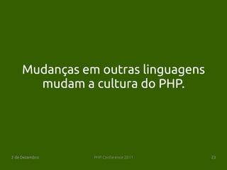 Mudanças em outras linguagens
       mudam a cultura do PHP.




2 de Dezembro   PHP Conference 2011   23
 