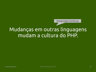 Integração Contínua


     Mudanças em outras linguagens
       mudam a cultura do PHP.




2 de Dezembro   PHP Conference 2011                         24
 