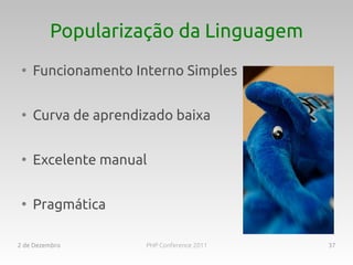 Popularização da Linguagem
 ●
     Funcionamento Interno Simples

 ●
     Curva de aprendizado baixa

 ●
     Excelente manual

 ●
     Pragmática

2 de Dezembro        PHP Conference 2011   37
 