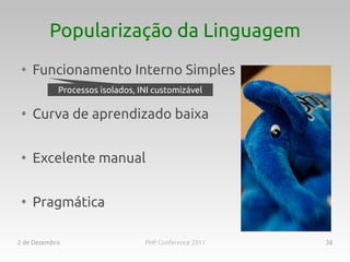 Popularização da Linguagem
 ●
     Funcionamento Interno Simples
            Processos isolados, INI customizável

 ●
     Curva de aprendizado baixa

 ●
     Excelente manual

 ●
     Pragmática

2 de Dezembro                    PHP Conference 2011   38
 