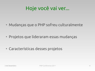 Hoje você vai ver...

 ●
     Mudanças que o PHP sofreu culturalmente

 ●
     Projetos que lideraram essas mudanças

 ●
     Características desses projetos



2 de Dezembro         PHP Conference 2011      4
 