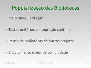 Popularização das Bibliotecas
 ●
     Maior modularização

 ●
     Testes unitários e integração contínua

 ●
     Reúso de bibliotecas de outros projetos

 ●
     Envolvimento maior da comunidade

2 de Dezembro         PHP Conference 2011      48
 