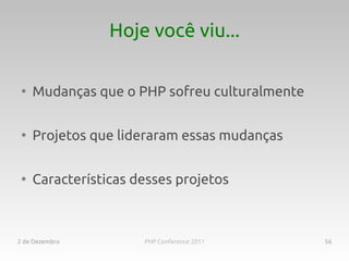 Hoje você viu...

 ●
     Mudanças que o PHP sofreu culturalmente

 ●
     Projetos que lideraram essas mudanças

 ●
     Características desses projetos



2 de Dezembro         PHP Conference 2011      56
 