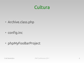 Cultura

 ●
     Archive.class.php

 ●
     config.inc

 ●
     phpMyFooBarProject



2 de Dezembro            PHP Conference 2011   6
 