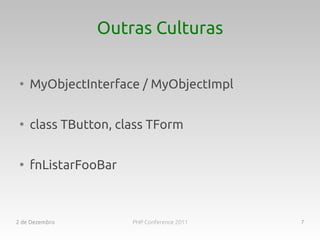 Outras Culturas

 ●
     MyObjectInterface / MyObjectImpl

 ●
     class TButton, class TForm

 ●
     fnListarFooBar



2 de Dezembro         PHP Conference 2011   7
 