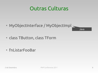 Outras Culturas

 ●
     MyObjectInterface / MyObjectImpl
                                            Java


 ●
     class TButton, class TForm

 ●
     fnListarFooBar



2 de Dezembro         PHP Conference 2011          8
 
