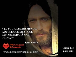 “  EU SOU A LUZ DO MUNDO, AQUELE QUE ME SEGUE JAMAIS ANDARÁ NAS TREVAS” Jesus Cristo www.mensagensvirtuais.com.br Clicar Esc para sair 