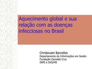 Aquecimento global e sua
relação com as doenças
infecciosas no Brasil
Christovam Barcellos
Departamento de Informações em Saúde
Fundação Oswaldo Cruz
INPE e SVS/MS
 