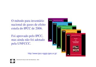 O método para inventário
nacional de gases de efeito
estufa do IPCC de 2006.

Foi aprovado pelo IPCC,
mas ainda não foi adotado
pela UNFCCC.


                            http://www.ipcc-nggip.iges.or.jp/

    INST ITU T O M A U Á D E T EC N O L O G IA - IM T
 