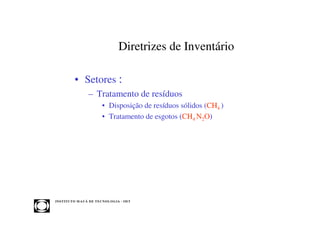 Diretrizes de Inventário

            • Setores :
                     – Tratamento de resíduos
                              • Disposição de resíduos sólidos (CH4 )
                              • Tratamento de esgotos (CH4 N2O)




INST ITU T O M A U Á D E T EC N O L O G IA - IM T
 