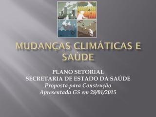 PLANO SETORIAL
SECRETARIA DE ESTADO DA SAÚDE
Proposta para Construção
Apresentada GS em 28/01/2015
 
