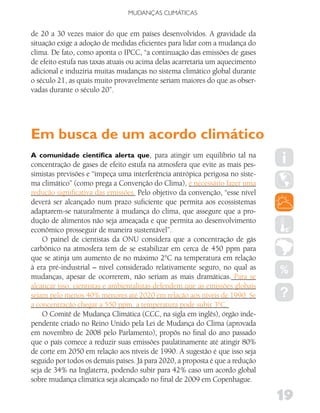 MUDANÇAS CLIMáTICAS


de 20 a 30 vezes maior do que em países desenvolvidos. A gravidade da
situação exige a adoção de medidas eficientes para lidar com a mudança do
clima. De fato, como aponta o IPCC, “a continuação das emissões de gases
de efeito estufa nas taxas atuais ou acima delas acarretaria um aquecimento
adicional e induziria muitas mudanças no sistema climático global durante
o século 21, as quais muito provavelmente seriam maiores do que as obser-
vadas durante o século 20”.




Em busca de um acordo climático
A comunidade científica alerta que, para atingir um equilíbrio tal na
concentração de gases de efeito estufa na atmosfera que evite as mais pes-
simistas previsões e “impeça uma interferência antrópica perigosa no siste-
ma climático” (como prega a Convenção do Clima), é necessário fazer uma
redução significativa das emissões. Pelo objetivo da convenção, “esse nível
deverá ser alcançado num prazo suficiente que permita aos ecossistemas
adaptarem-se naturalmente à mudança do clima, que assegure que a pro-
dução de alimentos não seja ameaçada e que permita ao desenvolvimento
econômico prosseguir de maneira sustentável”.
    O painel de cientistas da ONU considera que a concentração de gás
carbônico na atmosfera tem de se estabilizar em cerca de 450 ppm para
que se atinja um aumento de no máximo 2°C na temperatura em relação
à era pré-industrial – nível considerado relativamente seguro, no qual as
mudanças, apesar de ocorrerem, não seriam as mais dramáticas. Para se
alcançar isso, cientistas e ambientalistas defendem que as emissões globais
sejam pelo menos 40% menores até 2020 em relação aos níveis de 1990. Se
a concentração chegar a 550 ppm, a temperatura pode subir 3°C.
    O Comitê de Mudança Climática (CCC, na sigla em inglês), órgão inde-
pendente criado no Reino Unido pela Lei de Mudança do Clima (aprovada
em novembro de 2008 pelo Parlamento), propôs no final do ano passado
que o país comece a reduzir suas emissões paulatinamente até atingir 80%
de corte em 2050 em relação aos níveis de 1990. A sugestão é que isso seja
seguido por todos os demais países. Já para 2020, a proposta é que a redução
seja de 34% na Inglaterra, podendo subir para 42% caso um acordo global
sobre mudança climática seja alcançado no final de 2009 em Copenhague.

                                                                               19
 