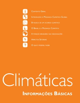 Contexto Geral

     Introdução à Mudança ClIMátICa Global

     eM busCa de uM aCordo ClIMátICo

     o brasIl e a Mudança ClIMátICa

     a posIção brasIleIra nas neGoCIações

     aspeCtos setorIaIs

     o que é possível fazer




Climáticas
  Informações BásIcas
 