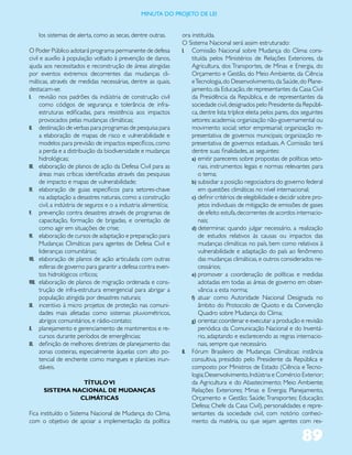 miNUta dO PrOJetO de lei


    los sistemas de alerta, como as secas, dentre outras.          ora instituída.
                                                                   O Sistema Nacional será assim estruturado:
O Poder Público adotará programa permanente de defesa              I. Comissão Nacional sobre Mudança do Clima: cons-
civil e auxílio à população voltado à prevenção de danos,              tituída pelos Ministérios de Relações Exteriores, da
ajuda aos necessitados e reconstrução de áreas atingidas               Agricultura, dos Transportes, de Minas e Energia, do
por eventos extremos decorrentes das mudanças cli-                     Orçamento e Gestão, do Meio Ambiente, da Ciência
máticas, através de medidas necessárias, dentre as quais,              e Tecnologia, do Desenvolvimento, da Saúde, do Plane-
destacam-se:                                                           jamento, da Educação, de representantes da Casa Civil
I. revisão nos padrões da indústria de construção civil                da Presidência da República, e de representantes da
      como códigos de segurança e tolerância de infra-                 sociedade civil, designados pelo Presidente da Repúbli-
      estruturas edificadas, para resistência aos impactos             ca, dentre lista tríplice eleita pelos pares, dos seguintes
      provocados pelas mudanças climáticas;                            setores: academia; organização não-governamental ou
II. destinação de verbas para programas de pesquisa para               movimento social; setor empresarial; organização re-
      a elaboração de mapas de risco e vulnerabilidade e               presentativa de governos municipais; organização re-
      modelos para previsão de impactos específicos, como              presentativa de governos estaduais. A Comissão terá
      a perda e a distribuição da biodiversidade e mudanças            dentre suas finalidades, as seguintes:
      hidrológicas;                                                    a) emitir pareceres sobre propostas de políticas seto-
III. elaboração de planos de ação da Defesa Civil para as                 riais, instrumentos legais e normas relevantes para
      áreas mais críticas identificadas através das pesquisas             o tema;
      de impacto e mapas de vulnerabilidade;                           b) subsidiar a posição negociadora do governo federal
IV. elaboração de guias específicos para setores-chave                    em questões climáticas no nível internacional;
      na adaptação a desastres naturais, como a construção             c) definir critérios de elegibilidade e decidir sobre pro-
      civil, a indústria de seguros e o a industria alimentícia;          jetos individuais de mitigação de emissões de gases
V. prevenção contra desastres através de programas de                     de efeito estufa, decorrentes de acordos internacio-
      capacitação, formação de brigadas, e orientação de                  nais;
      como agir em situações de crise;                                 d) determinar, quando julgar necessário, a realização
VI. elaboração de cursos de adaptação e preparação para                   de estudos relativos às causas ou impactos das
      Mudanças Climáticas para agentes de Defesa Civil e                  mudanças climáticas no país, bem como relativos à
      lideranças comunitárias;                                            vulnerabilidade e adaptação do país ao fenômeno
VII. elaboração de planos de ação articulada com outras                   das mudanças climáticas, e outros considerados ne-
      esferas de governo para garantir a defesa contra even-              cessários;
      tos hidrológicos críticos;                                       e) promover a coordenação de políticas e medidas
VIII. elaboração de planos de migração ordenada e cons-                   adotadas em todas as áreas de governo em obser-
      trução de infra-estrutura emergencial para abrigar a                vância a esta norma;
      população atingida por desastres naturais;                       f) atuar como Autoridade Nacional Designada no
IX. incentivo à micro projetos de proteção nas comuni-                    âmbito do Protocolo de Quioto e da Convenção
      dades mais afetadas como sistemas pluviométricos,                   Quadro sobre Mudança do Clima;
      abrigos comunitários, e rádio-contato;                           g) orientar, coordenar e executar a produção e revisão
X. planejamento e gerenciamento de mantimentos e re-                      periódica da Comunicação Nacional e do Inventá-
      cursos durante períodos de emergências;                             rio, adaptando e esclarecendo as regras internacio-
XI. definição de melhores diretrizes de planejamento das                  nais, sempre que necessário.
      zonas costeiras, especialmente àquelas com alto po-          II. Fórum Brasileiro de Mudanças Climáticas: instância
      tencial de enchente como mangues e planícies inun-               consultiva, presidido pelo Presidente da República e
      dáveis.                                                          composto por Ministros de Estado (Ciência e Tecno-
                                                                       logia; Desenvolvimento, Indústria e Comércio Exterior;
                 TÍTULO VI                                             da Agricultura e do Abastecimento; Meio Ambiente;
      SISTEMA NACIONAL DE MUDANÇAS                                     Relações Exteriores; Minas e Energia; Planejamento,
                CLIMÁTICAS                                             Orçamento e Gestão; Saúde; Transportes; Educação;
                                                                       Defesa; Chefe da Casa Civil), personalidades e repre-
Fica instituído o Sistema Nacional de Mudança do Clima,                sentantes da sociedade civil, com notório conheci-
com o objetivo de apoiar a implementação da política                   mento da matéria, ou que sejam agentes com res-

                                                                                                                        89
 