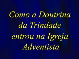Como a Doutrina
da Trindade
entrou na Igreja
Adventista
 
