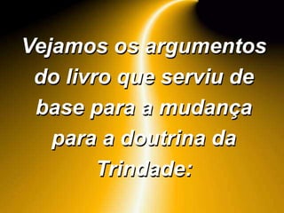 Vejamos os argumentos
do livro que serviu de
base para a mudança
para a doutrina da
Trindade:
 