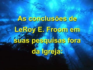 As conclusões de
LeRoy E. Froom em
suas pesquisas fora
da Igreja:
 