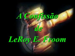 A Confissão
de
LeRoy E. Froom
 