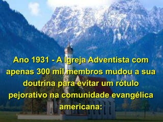 Ano 1931 - A Igreja Adventista com
apenas 300 mil membros mudou a sua
doutrina para evitar um rótulo
pejorativo na comunidade evangélica
americana:
 