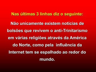Nas últimas 3 linhas diz o seguinte:
Não unicamente existem notícias de
bolsões que revivem o anti-Trinitarismo
em várias religiões através da América
do Norte, como pela influência da
Internet tem se espalhado ao redor do
mundo.
 