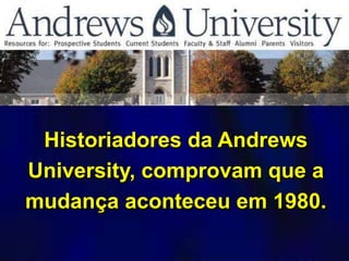 Historiadores da Andrews
University, comprovam que a
mudança aconteceu em 1980.
 