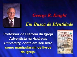 George R. Knight
Em Busca de Identidade
Professor de História da Igreja
Adventista na Andrews
University, conta em seu livro
como manipularam os livros
da igreja.
 