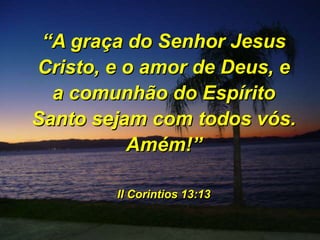 “A graça do Senhor Jesus
Cristo, e o amor de Deus, e
a comunhão do Espírito
Santo sejam com todos vós.
Amém!”
II Corintios 13:13
 