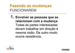 Fazendo as mudanças
FUNCIONAREM
1. Envolver as pessoas que se
   relacionam com a mudança
                       m dança
   Todas as partes interessadas
             p
   devem trabalhar em direção à
   mesma visão De outro modo
           visão.
   ocorre resistência.
 